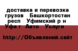 доставка и перевозка грузов - Башкортостан респ., Уфимский р-н, Уфа г. Авто » Услуги   